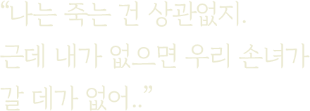 나는 죽는 건 상관없지.
                    근데 내가 없으면 우리 손녀가
                    갈 데가 없어