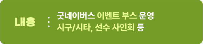 내용 굿네이버스 이벤트 부스 운영 시구/시타, 선수 사인회 등