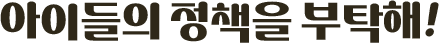 아이들의 정책을 부탁해!
