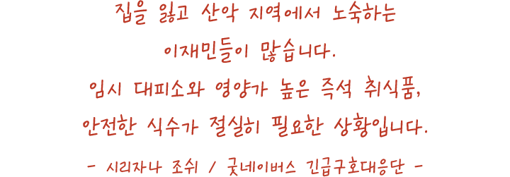 집을 잃고 산악 지역에서 노숙하는이재민들이 많습니다.임시 대피소와 영양가 높은 즉석 취식품,안전한 식수가 절실히 필요한 상황입니다.- 시리자나 조쉬 / 굿네이버스 긴급구호대응단 -