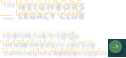 더 네이버스 레거시 클럽 더 네이버스레거시 클럽은 미래 세대를 위해 평생 일구신 소중한 유산을굿네이버스에 남겨주신 특별회원들의 모임입니다.