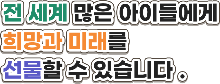 전 세계 많은 아이들에게 희망과 미래를 선물할 수 있습니다.