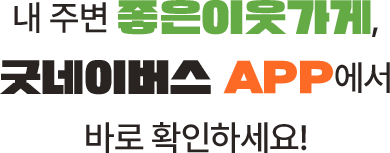 내 주변 좋은이웃가게 굿네이스 app에서 바로 확인하세요!