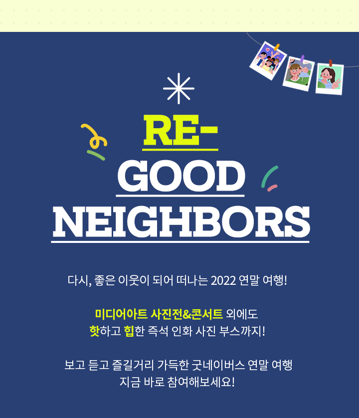 다시, 좋은 이웃이 되어 떠나는 2022 연말 여행! 미디어아트 사진전&콘서트 외에도 핫하고 힙한 즉석 인화 사진 부스까지! 보고 듣고 즐길거리 가득한 굿네이버스 연말 여행 지금 바로 참여해보세요!
