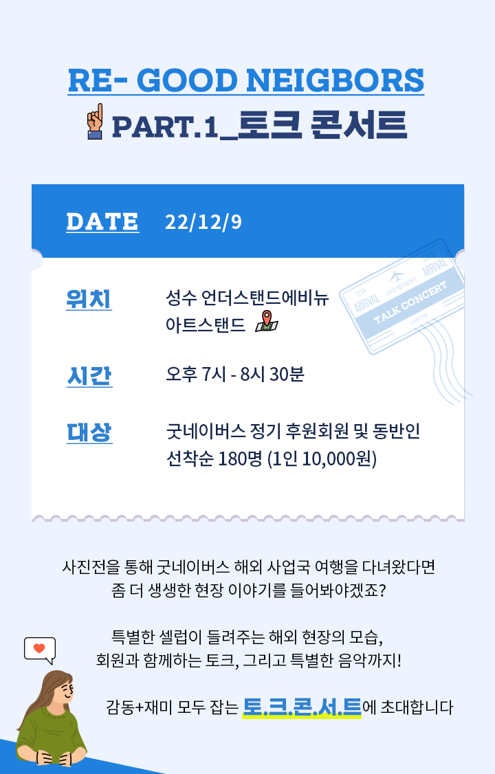 part.1 토크콘서트 2022년 12월 9일, 성수 언더스탠드에비뉴 아트스탠드에서 오후 7시부터 8시 30분까지 굿네이버스 정기 후원회원 및 동반인 선착순 180명을 대상으로 진행합니다. 1인 1만원