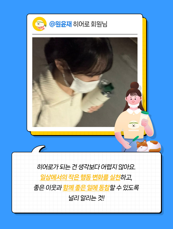 @원윤재 히어로 회원님 히어로가 되는 건 생각보다 어렵지 않아요.일상에서의 작은 행동 변화를 실천하고,좋은 이웃과 함께 좋은 일에 동참할 수 있도록널리 알리는 것!!