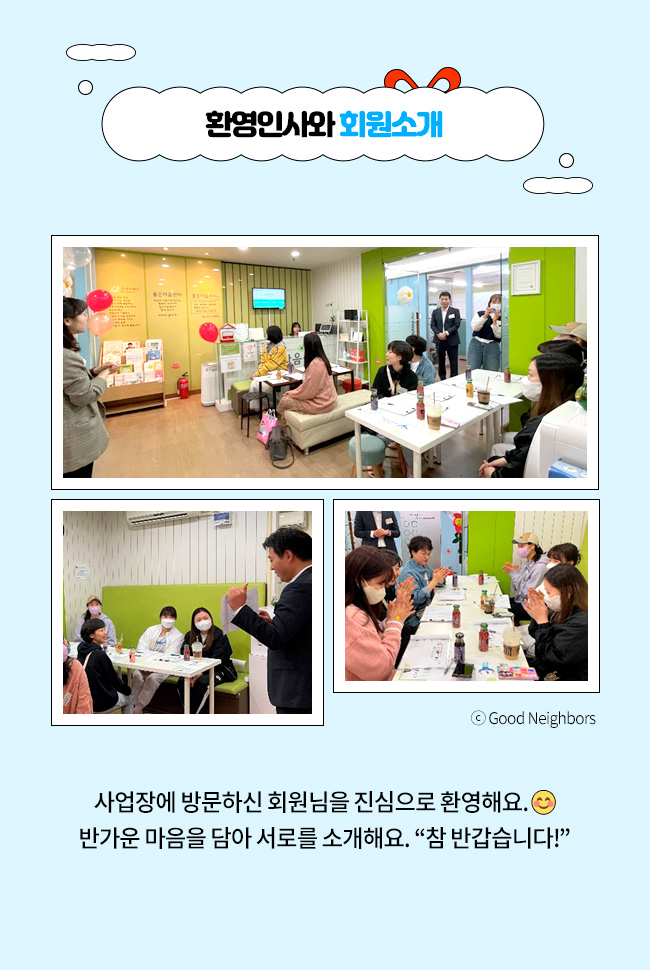 환영인사와 회원소개사업장에 방문하신 회원님을 진심으로 환영해요.반가운 마음을 담아 서로를 소개해요. “참 반갑습니다!”