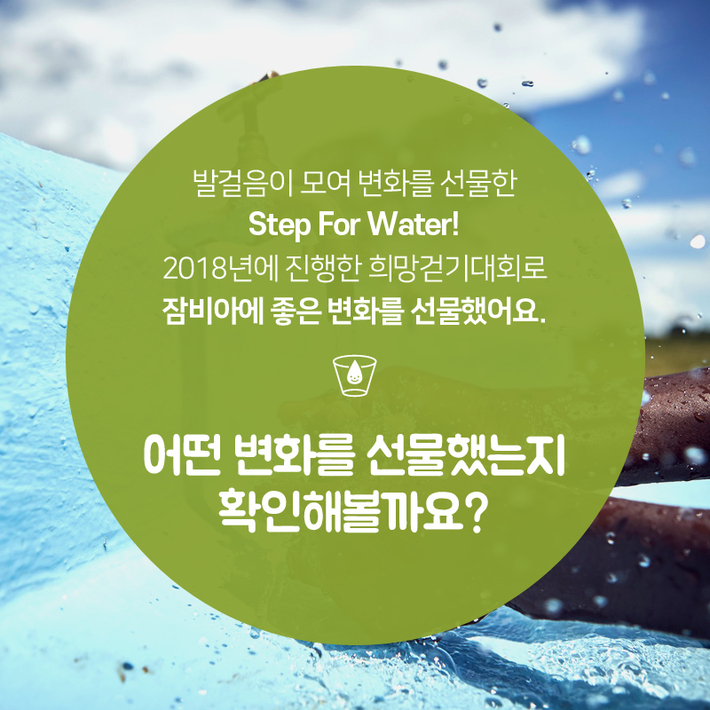 발걸음이 모여 변화를 선물한 Step For Water! 2018년에 진행한 희망걷기대회로 잠비아에 좋은 변화를 선물했어요. 어떤 변화를 선물했는지 확인해볼까요?