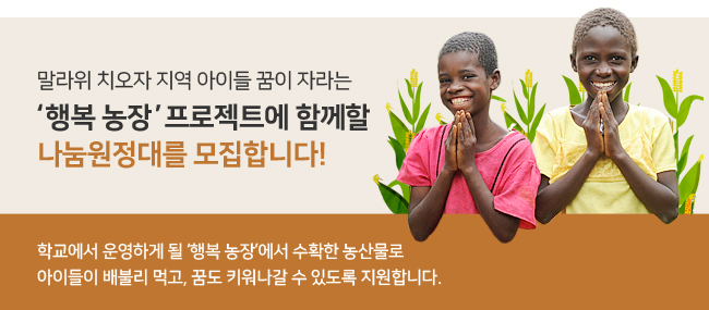 말라위 치오자 지역 아이들 꿈이 자라는 '행복 농장' 프로젝트에 함께할 나눔원정대를 모집합니다!, 학교에서 운영하게 될 '행복 농장'에서 수확한 농산물로 아이들이 배불리 먹고, 꿈도 키워나갈 수 있도록 지원합니다.