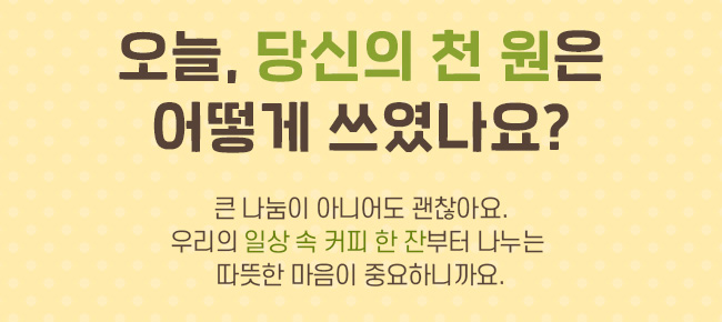 오늘, 당신의 천 원은 어떻게 쓰였나요? 큰 나눔이 아니어도 괜찮아요. 우리의 일상 속 커피 한 잔부터 나누는 따뜻한 마음이 중요하니까요.