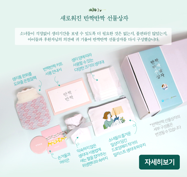 새로워진 반짝반짝 선물상자, 소녀들이 걱정없이 생리기간을 보낼 수 있도록 더 필요한 것은 없는지, 불편하진 않았는지, 아이들과 후원자님의 의견에 귀 기울여 반짝반짝 선물상자를 다시 구성했습니다. 생리통 완화를 도와줄 온찜질팩, 반짝반짝 키트 사용 안내서, 생리 양에 따라 사용할 수 있는 다양한 크기의 생리대, 손거울과 머리끈, 익숙하지 않은 생리대 사용법에 새는 혈을 잡아주는 위생팬티와 속바지, 소녀들의 즐거운 일상이 담긴 드로잉메리 작가의 일러스트 생리대 파우치, 반짝반짝 선물상자의 세부 구성품은 변경될 수 있습니다. 여아후원 자세히보기