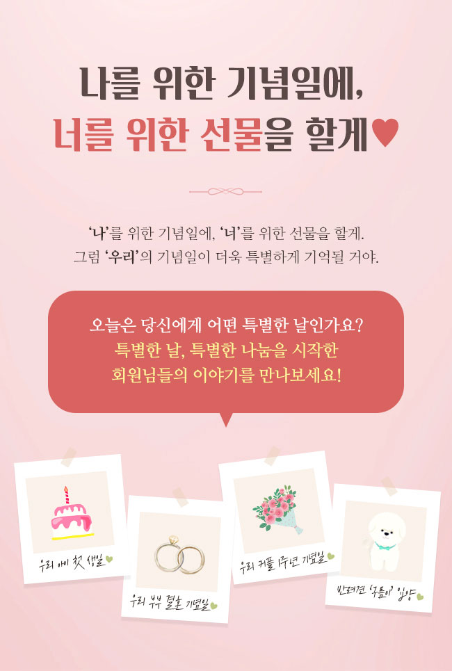 나를 위한 기념일에, 너를 위한 선물을 할게, 나를 위한 기념일에, 너를 위한 선물을 할게, 그럼 우리의 기념일이 더욱 특별하게 기억될거야, 오늘은 당신에게 어떤 특별 한날인가요?, 특별한날 특별한 나누을 시작한 회원님들의 이야기를 만나보세요!, 우리아이 첫생일, 우리부부 결혼 기념일, 우리커플 1주년 기념일, 반려견 구름이 입양