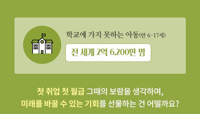 학교에 가지 못하는 아동 (만 6~17세), 전 세계 2억 6,200만명, 첫 취업 첫월급 그때의 보람을 생각하며, 미래르 바꿀 수 있는 기회를 선물하는건 어떨까요?
 