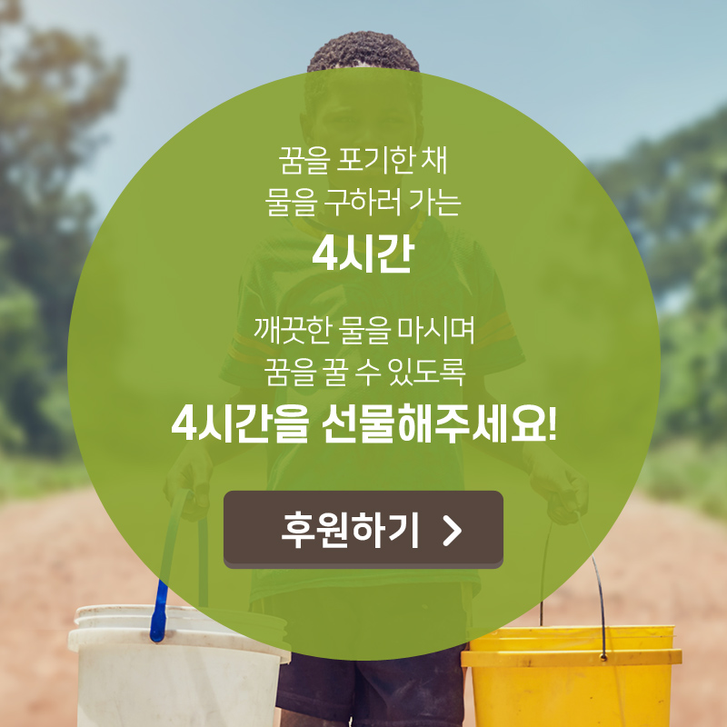꿈을 포기한 채 물을 구하러 가는 4시간, 깨끗한 물을 마시며 꿈을 꿀 수 있도록 4시간을 선물해주세요!, 후원하기