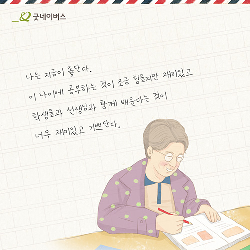 나는 지금이 좋단다. 이 나이에 공부하는 것이 조금 힘들지만 재미있고 학생들과 선생님과 함께 배운다는 것이 너무 재미있고 기쁘단다.