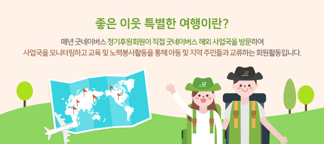 좋은 이웃 특별한 여행이란? 매년 굿네이버스 정기후원회원이 직접 굿네이버스 해외 사업국을 방문하여 사업국을 모니터링하고 교육 및 노력봉사활동을 통해 아동 및 지역 주민들과 교류하는 회원활동입니다.