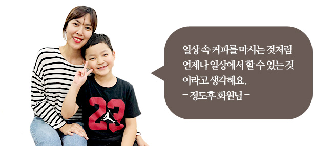 일상 속 커피를 마시는 것처럼 언제나 일상에서 할 수 있는 것이라고 생각해요. -정도후 회원님-