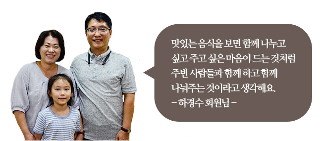 맛있는 음식을 보면 함께 나누고 싶고 주고 싶은 마음이 드는 것처럼 주변 사람들과 함께 하고 함께 나눠주는 것이라고 생각해요. -하경수 회원님-
