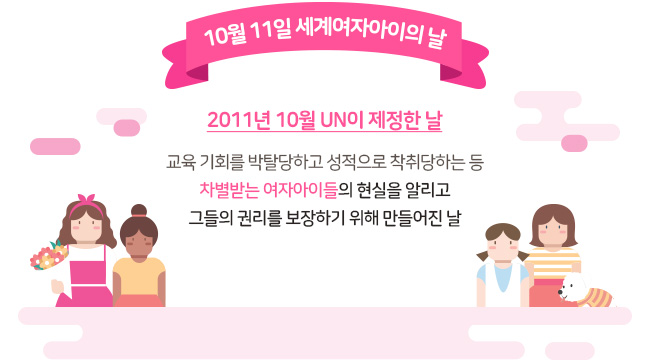 10월 11일은 세계여자아이의 날, 2011년 10월 UN이 제정한 날, 교육기회를 박탈당하고 성적으로 착취당하는 등 차별받는 여자아이들의 현실을 알리고 그들의 권리를 보장하기 위해 만들어진 날