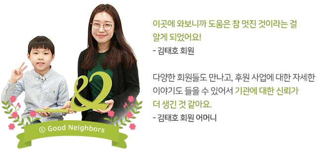 이곳에 와보니까 도움은 참 멋진 것이라는 걸 알게 되었어요! - 김태호 회원, 다양한 회원들도 만나고 후원 사업에 대한 자세한 이야기도 들을 수 있어서 기관에 대한 신뢰가 더 생긴 것 같아요. - 김태호 회원 어머니