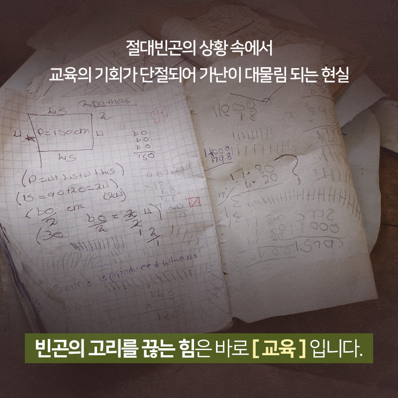 절대빈곤의 상황 속에서 교육의 기회가 단절되어 가난이 대물림 되는 현실, 빈곤의 고리를 끊는 힘은 바로 교육입니다.