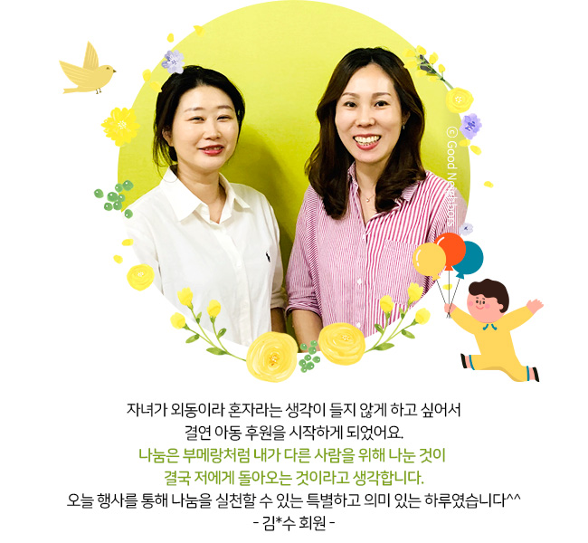 첫 아이를 출산하고 아이가 많이 아파 사회복지단체를 통해 많은 도움을 받았었는데요. 이제는 제가 굿네이버스를 통해 어려운 아동들에게 도움을 주고 싶어 후원을 시작하게 되었습니다. 오늘 가족과 함께 참여한 행사는 저에게 매우 뜻 깊은 시간이었어요^^ -문설희 회원 가족-