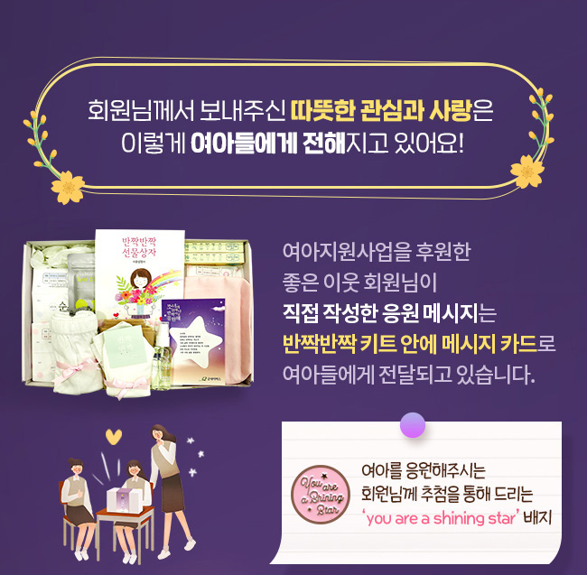 회원님께서 보내주신 따뜻한 관심과 사랑은 이렇게 여아들에게 전해지고 있어요!, 여아지원사업을 후원한 좋은 이웃 회원님이 직접 작성한 응원 메시지는 반짝반짝 키트 안에 메시지 카드로 여아들에게 전달되고 있습니다., 여아를 응원해주시는 회원님께 추첨을 통해 드리는 you are a shining star 배지, 회원님이 작성한 메세지 모습, 좋은 이웃 회원님과 함께여서 더욱 빛날 수 있었던 소녀들,나눔 추천을 통해 여아들의 미소를 이어가주세요!