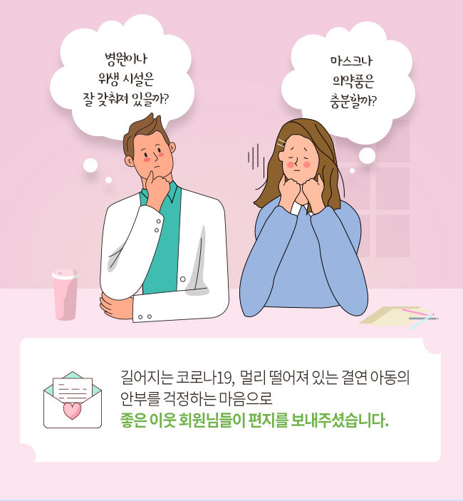 병원이나 위생 시설은 잘 갖춰져 있을까? 마스크나 의약품은 충분할까? 길어지는 코로나19, 멀리 떨어져 있는 결연 아동의 안부를 걱정하는 마음으로 좋은 이웃 회원님들이 편지를 보내주셨습니다.