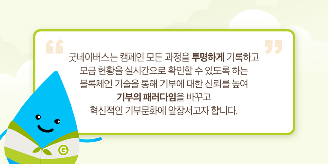 굿네이버스는 캠페인 모든 과정을 투명하게 기록하고 모금현황을 실시간으로 확인할 수 있도록 하는 블록체인 기술을 통해 기부에 대한 신뢰를 높여 기부의 패러다임을 바꾸고 혁신적인 기부문화에 앞장서고자 합니다.