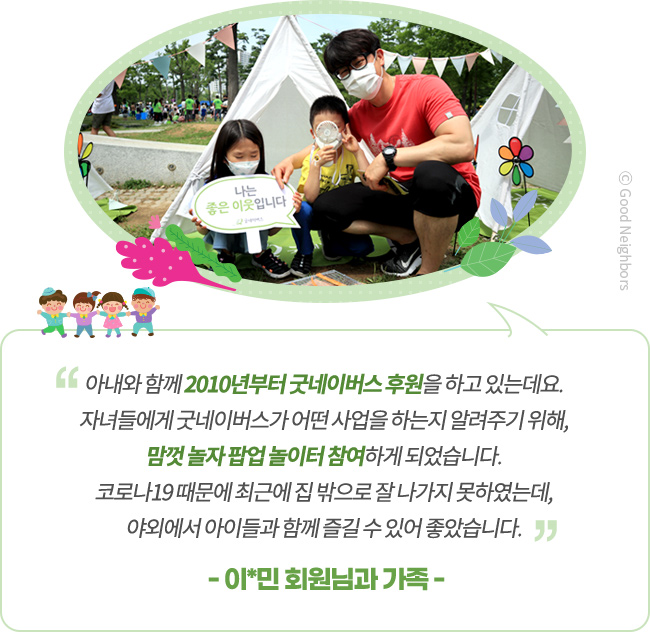 이*민 회원님과 가족, 이*민 회원님과 아동들의 모습, 아내와 함께 2010년 부터 굿네이버스 후원을 하고 있는데요. 자녀들에게 굿네이버스가 어떤 사업을 하는지 알려주기 위해, 맘껏 놀자 팝업 놀이터에 참여하게 되었습니다. 코로나19 때문에 최근에 집 밖으로 잘 나가지 못하였는데, 야외에서 아이들과 함께 즐길 수 있어 좋았습니다.