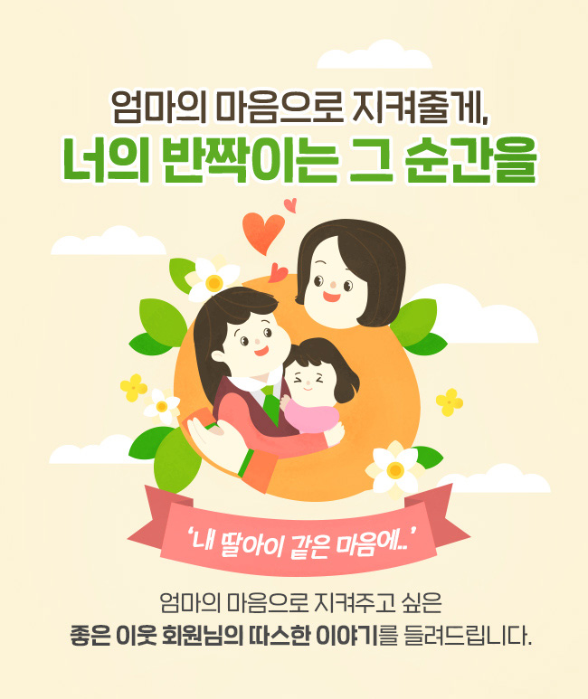 엄마의 마음으로 지켜줄게, 너의 반짝이는 그 순간을, 내 딸아이 같은 마음에.., 엄마의 마음으로 지켜주고 싶은 좋은 이웃 회원님의 따스한 이야기를 들려드립니다.