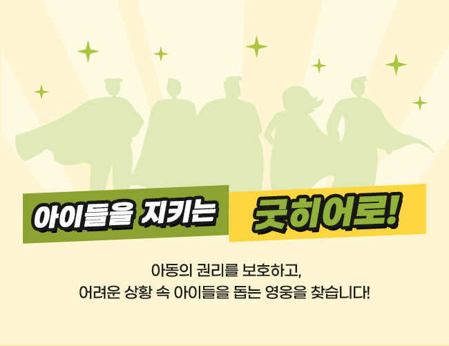아이들을 지키는 굿히어로,아동의 권리를 보호하고, 
어려운 상황 속 아이들을 돕는 영웅을 찾습니다! 
 