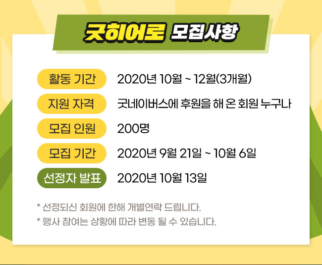 국히어로 모집사항, 활동 기간: 2020년 10월 ~ 12월(3개월)
지원 자격: 굿네이버스에 후원을 해 온 회원  누구나, 모집 인원: 200명, 모집 기간: 2020년 9월 21일 ~ 2020년 10월 6일, 선정자 발표: 2020년 10월 13일 
  