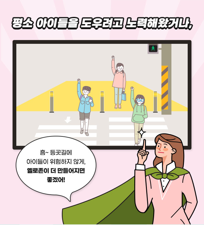  평소 아이들을 도우려고 노력해왔거나,
 흠~ 등교길에아이들이 위험하지 않게, 옐로존이 더 만들어 지면 좋겠어!
