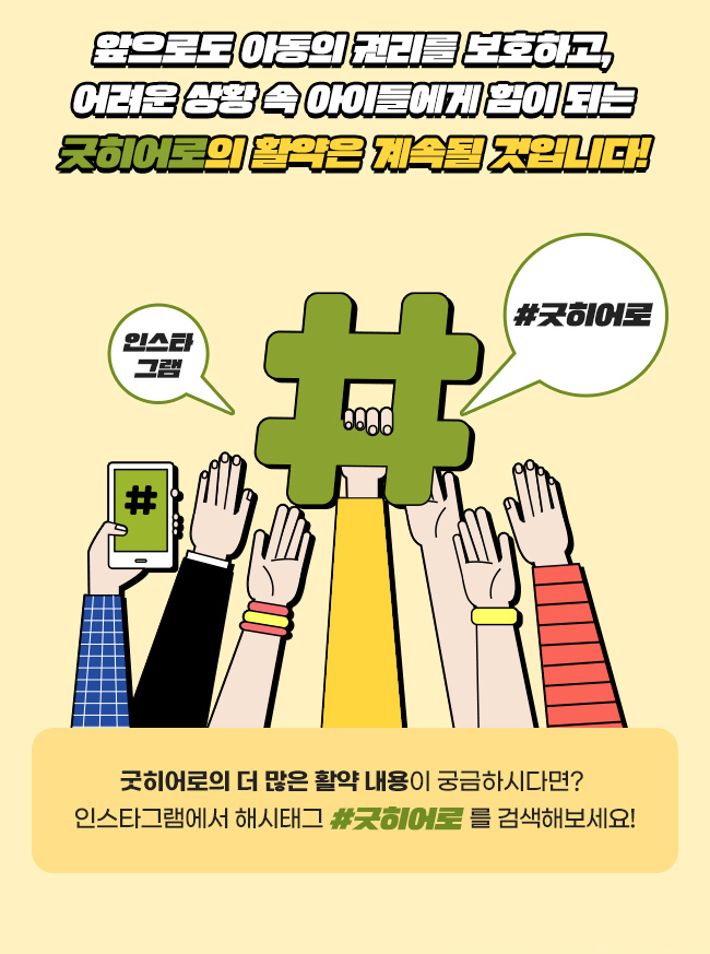 앞으로도 아동의 권리를 보호하고, 어려운 상황 속 아이들에게 힘이 되는, 굿히어로의 활약은 계속될 것입니다!, 인스타그램, #굿히어로, 굿히어로의, 더 많은 활약 내용이 궁금하시다면?, 인스타그램에서 해시태그,  #굿히어로 를 검색해보세요!