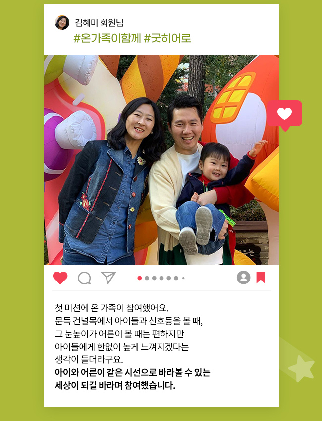 김혜미 회원님, #온가족이함께, 굿히어로,첫 미션에 온 가족이 참여했어요., 
문득 건널목에서 아이들과 신호등을 볼 때, 그 눈높이가 어른이 볼 때는 편하지만, 아이들에게 한없이 높게 느껴지겠다는, 생각이 들더라구요., 아이와 어른이 같은 시선으로 바라볼 수 있는, 세상이 되길 바라며 참여했습니다 