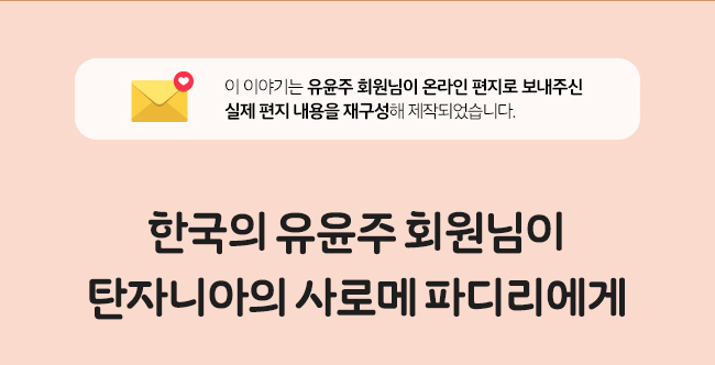 이 이야기는 유윤주 회원님이 온라인 편지로 보내주신, 실제 편지 내용을 재구성해 제작되었습니다.,한국의 유윤주 회원님이,
탄자니아의 사로메 파디리에게
