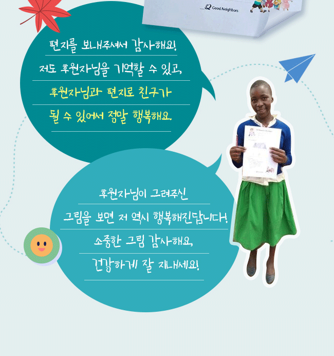 편지를 보내주셔서 감사해요!
저도 후원자님을 기억할 수 있고, 
후원자님과 편지로 친구가, 
될 수 있어서 정말 행복해요., 
후원자님이 그려주신, 
그림을 보면 저 역시 행복해진답니다!,
소중한 그림 감사해요, 
건강하게 잘 지내세요!
