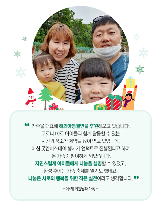 굿멤버스데이에 참여한 가족 인터뷰 사진, 가족을 대표해 해외아동결연을 후원해오고 있습니다, 코로나19로 아이들과 함께 활동할 수 있는, 시간과 장소가 제약을 받고 있었는데, 마침 굿멤버스데이 행사가 언택트로 진행된다고 하여, 온가족이 참여하게 되었습니다, 자연스럽게 아이들에게 나눔을 설명할 수 있었고, 완성 후에는 가족 축제를 열기도 했내요, 나눔은 서로의 행복을 위한 작은 실천이라고 생각합니다., -이*제 회원님과 가족-