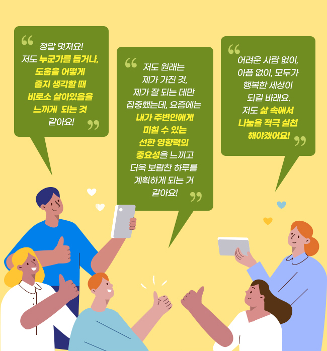 정말 멋져요!,
저도 누군가를 돕거나, 
도움을 어떻게 줄지 생각할 때, 
비로소 살아있음을 느끼게,
되는 것 같아요!,
저도 원래는 제가 가진 것,
제가 잘 되는 데만 집중했는데,
요즘에는 내가 주변인에게,
 미칠 수 있는 선한 영향력의, 
중요성을 느끼고,
더욱 보람찬 하루를, 
계획하게 되는 거, 
같아요!,
어려운 사람 없이, 
아픔 없이, 모두가, 
행복한 세상이, 
되길 바래요.,
저도 삶 속에서, 
나눔을, 
적극 실천, 
해야겠어요!
