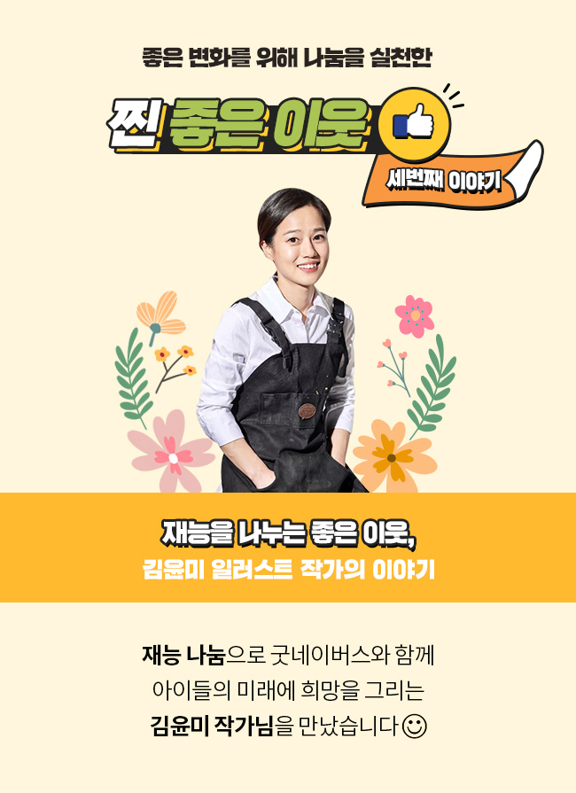 좋은 변화를 위해 나눔을 실천한, 찐 좋은 이웃, 세번째 이야기, 재능을 나누는 좋은 이웃, 김윤미 일러스트 작가의 이야기, 재능 나눔으로 굿네이버스와 함께, 아이들의 미래에 희망을 그리는, 김윤미 작가님을 만났습니다. 
