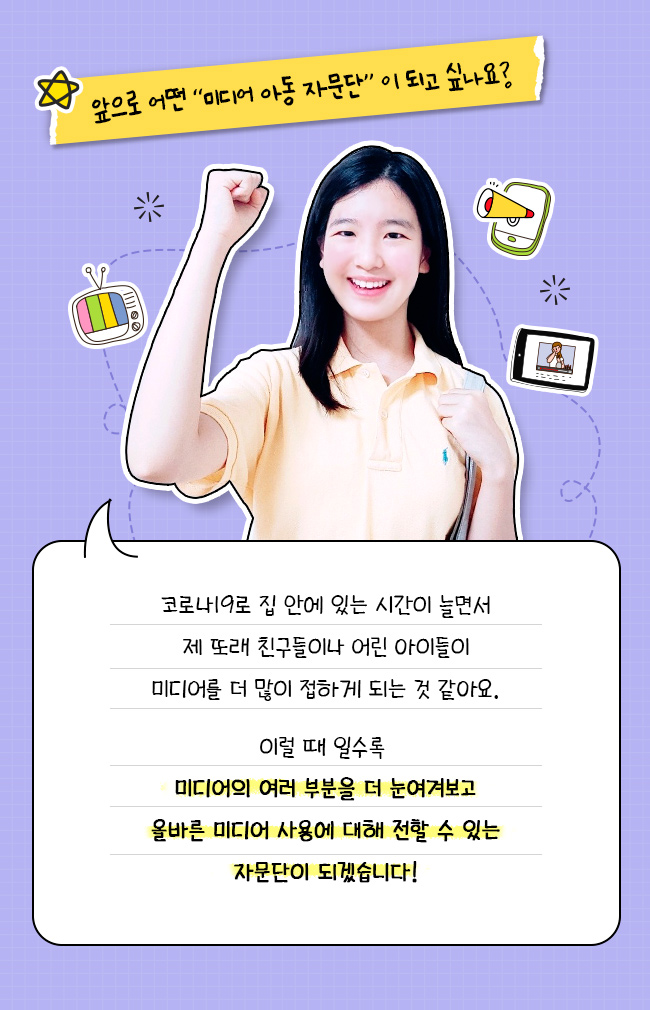 앞으로 어떤 미디어 아동 자문단이 되고 싶나요?, 코로나19로 집 안에 있는 시간이 늘면서, 제 또래 친구들이나 어린 아이들이, 미디어를 더 많이 접하게 되는거 같아요, 이럴 떄 일수록, 미디어의 여러 부분을 더 눈여겨 보고, 올바른 미디어 사용에 대해 전할 수 있는, 자문단이 되겠습니다!