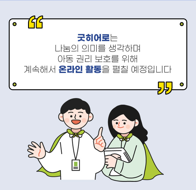 굿히어로는,
나눔의 의미를 생각하며,
아동 권리 보호를 위해,
계속해서 온라인 활동을 펼칠 예정입니다,
