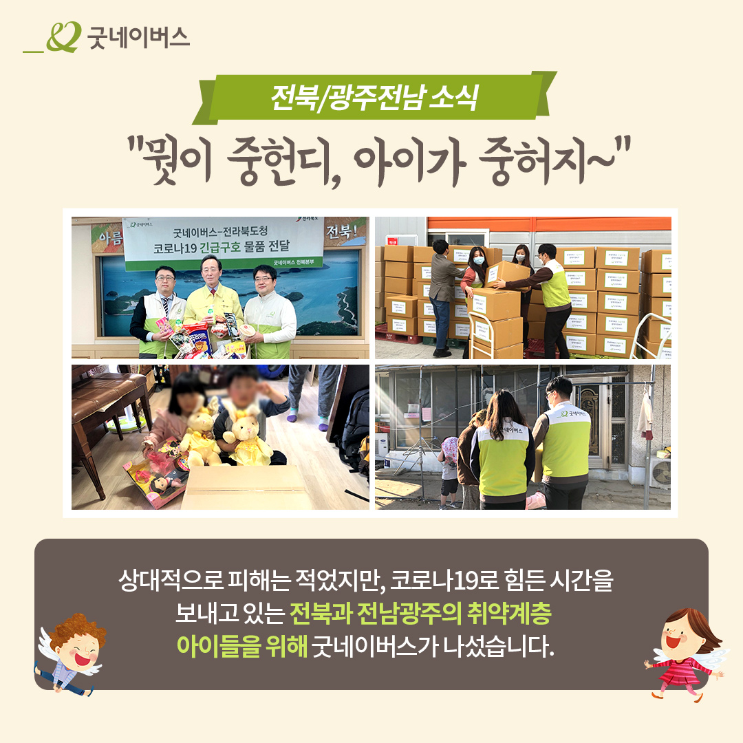 전북/광주전남 소식 뭣이 중헌디, 아이가 중허지~ 상대적으로 피해는 적었지만, 코로나19로 힘든 시간을 보내고 있는 전북과 전남광주의 취약계층 아이들을 위해 굿네이버스가 나섰습니다.