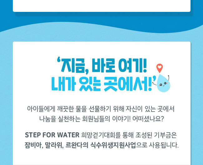 STEP FOR WATER 희망걷기대회를 통해 조성된 기부금은 
잠비아, 말라위, 르완다의 식수위생지원사업으로 사용됩니다.
