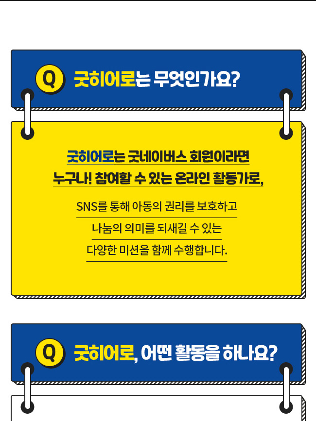 굿히어로는 무엇인가요?, 굿히어로는 굿네이버스 회원이라면, 누구나! 참여할 수 있는 온라인 활동가로, SNS를 통해 아동의 권리를 보호하고, 나눔의 의미를 되새길 수 있는, 다양한 미션을 함께 수행합니다., 굿히어로, 어떤 활동을 하나요?