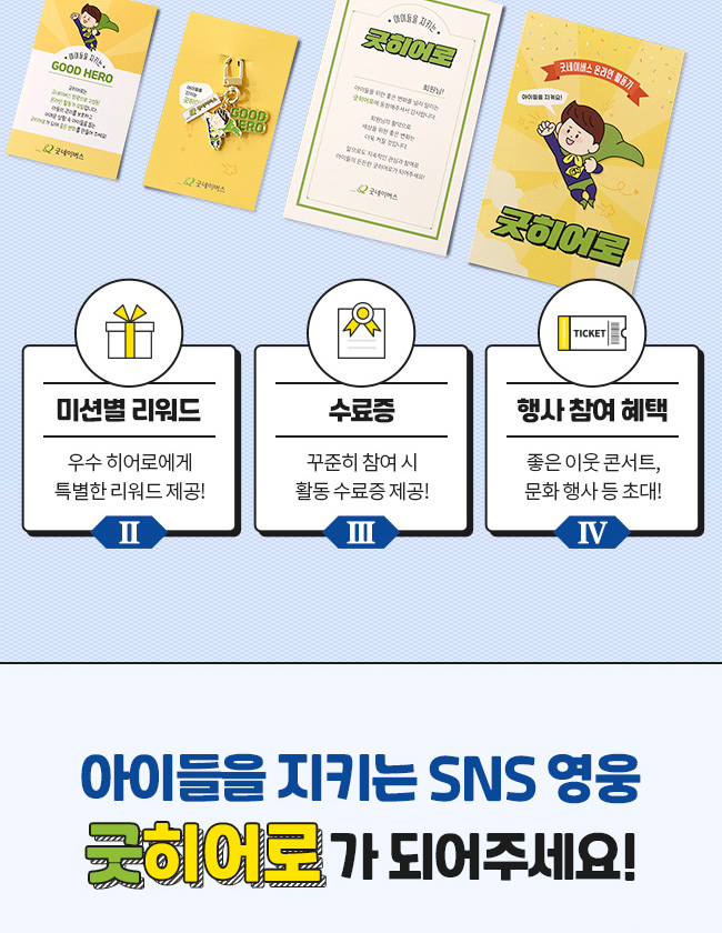 미션별 리워드, 우수 히어로에게 특별한 리워즈 제공, 수료증 꾸준한 참여 시 활동 수료증 제공, 행사 참여 혜택, 좋은 이웃 콘서트, 문화 행사 등 초대, 아이들을 지키는 SNS 영웅, 굿히어로가 되어주세요!