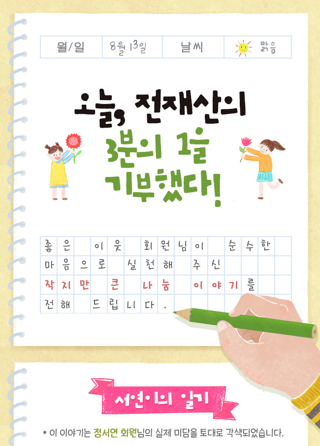 오늘, 전재산의 3분의 1을 기부했다!, 좋은 이웃 회원님이 순수한 마음으로 실천해 주신 작지만 큰 나눔 이야기를 전해 드립니다., 서연이의일기, *이 이야기는 정서연 회원님의 
실제 미담을 토대로 각색되었습니다.

