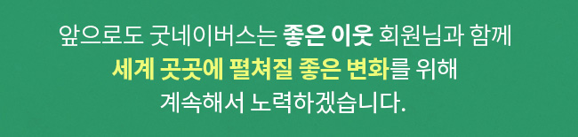 앞으로도 굿네이버스 좋은 이웃 회원님과 함께, 세계 곳곳에 펼쳐질 좋은 변화를 위해, 계속해서 노력하겠습니다.