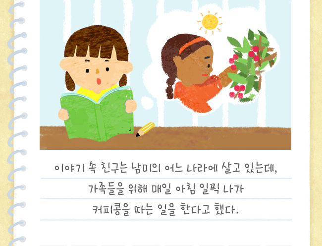 이야기 속 친구는 남미의 어느 나라에 살고 있는데, 가족들을 위해 매일 아침 일찍 나가 커피콩을 따는 일을 한다고 했다. 
